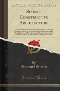 Sloan's Constructive Architecture: A Guide to the Practical Builder and Mechanic; In Which Is Contained a Series of Designs for Domes, Roofs and Spires, with a Number of Plates Showing the Interior Construction and Finish of Bays, Window Shutters, Sliding