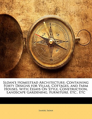 Sloan's Homestead Architecture: Containing Forty Designs for Villas, Cottages, and Farm Houses, with Essays on Style, Construction, Landscape Gardening, Furniture, Etc., Etc - Sloan, Samuel