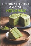 Slodka strona Japonii: Matcha Magic - ksi  ka kucharska zawieraj ca 125 kreatywnych przepisw na desery z match , pikantne przek ski i napoje dla milo nikw kuchni japo skiej