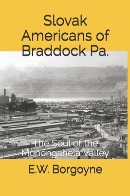 Slovak Americans of Braddock Pa.: The Soul of the Monongahela Valley - Borgoyne, E W