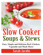 Slow Cooker Soups and Stews: Easy, Simple and Delicious Beef, Chicken, Vegetable and Much More!
