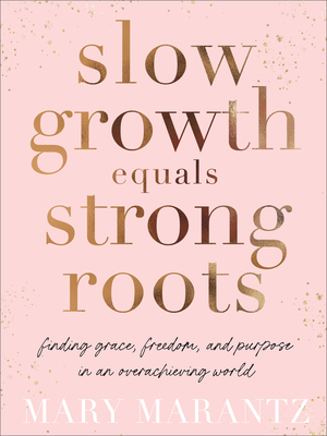 Slow Growth Equals Strong Roots: Finding Grace, Freedom, and Purpose in an Overachieving World - Marantz, Mary