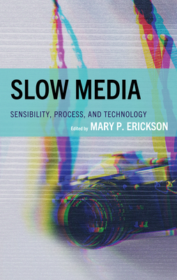 Slow Media: Sensibility, Process, and Technology - Erickson, Mary (Contributions by), and Adams, Jennifer L (Contributions by), and Battaglia, Judy (Contributions by)