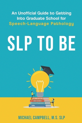 SLP To Be: An Unofficial Guide to Getting into Graduate School for Speech-Language Pathology - Campbell, Michael