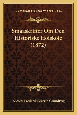 Smaaskrifter Om Den Historiske Hoiskole (1872) - Grundtvig, Nicolai Frederik Severin