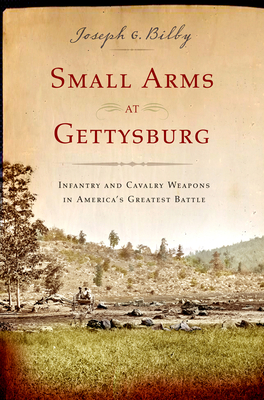Small Arms at Gettysburg: Infantry and Cavalry Weapons in America's Greatest Battle - Bilby, Joseph G