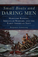 Small Boats and Daring Men: Maritime Raiding, Irregular Warfare, and the Early American Navy Volume 66
