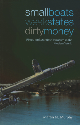 Small Boats, Weak States, Dirty Money: Piracy and Maritime Terrorism in the Modern World - Murphy, Martin N.