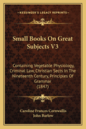 Small Books on Great Subjects V3: Containing Vegetable Physiology, Criminal Law, Christian Sects in the Nineteenth Century, Principles of Grammar (1847)