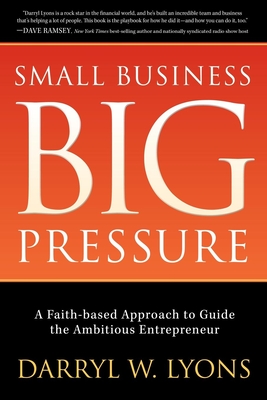 Small Business Big Pressure: A Faith-Based Approach to Guide the Ambitious Entrepreneur - Lyons, Darryl W