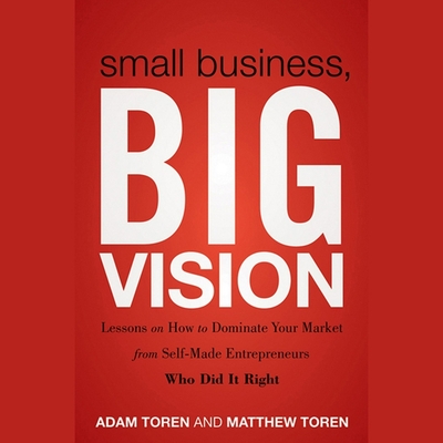 Small Business, Big Vision: Lessons on How to Dominate Your Market from Self-Made Entrepreneurs Who Did It Right - Cooper, Fleet (Read by), and Toren, Adam, and Toren, Matthew