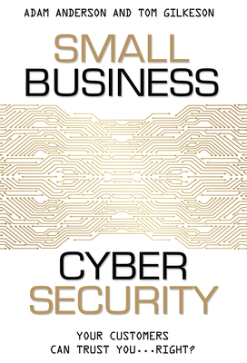 Small Business Cyber Security: Your Customers Can Trust You...Right? - Anderson, Adam, and Gilkeson, Tom