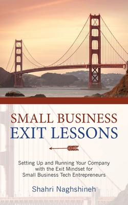 Small Business Exit Lessons: Setting Up and Running Your Company with the Exit Mindset for Small Tech Business Entrepreneurs - Naghshineh, Shahriar