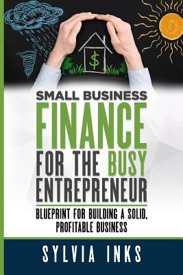 Small Business Finance for the Busy Entrepreneur: Blueprint for Building a Solid, Profitable Business - Inks, Sylvia