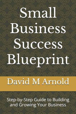 Small Business Success Blueprint: Step-by-Step Guide to Building and Growing Your Business - M Arnold, David