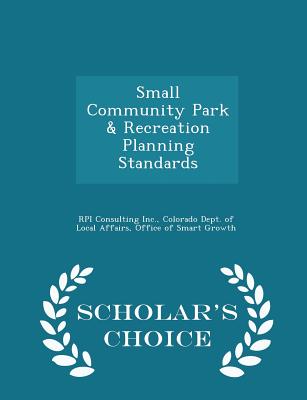 Small Community Park & Recreation Planning Standards - Scholar's Choice Edition - Rpi Consulting Inc (Creator), and Colorado Dept of Local Affairs, Office (Creator)