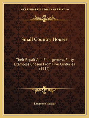 Small Country Houses: Their Repair and Enlargement, Forty Examples Chosen from Five Centuries (1914) - Weaver, Lawrence, Sir