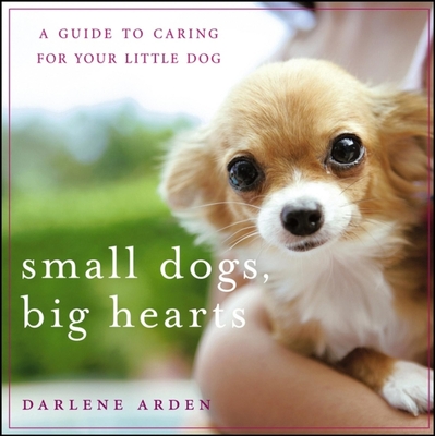 Small Dogs, Big Hearts: A Guide to Caring for Your Little Dog - Arden, Darlene