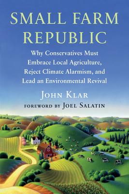 Small Farm Republic: Why Conservatives Must Embrace Local Agriculture, Reject Climate Alarmism, and Lead an Environmental Revival - Klar, John, and Salatin, Joel (Foreword by)