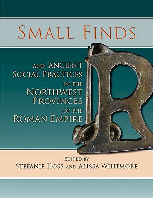 Small Finds and Ancient Social Practices in the Northwest Provinces of the Roman Empire - Hoss, Stefanie (Editor), and Whitmore, Alissa (Editor)