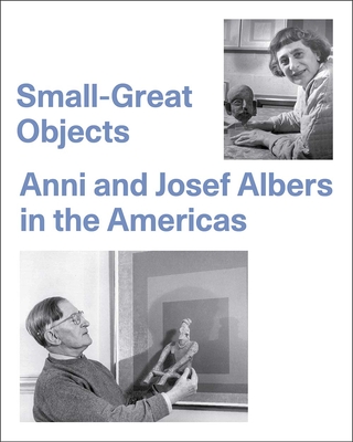 Small-Great Objects: Anni and Josef Albers in the Americas - Reynolds-Kaye, Jennifer, and Coe, Michael D (Contributions by)
