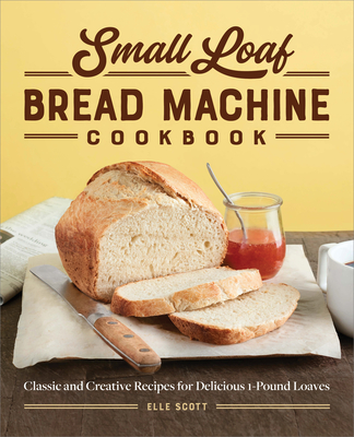 Small Loaf Bread Machine Cookbook: Classic and Creative Recipes for Delicious 1-Pound Loaves - Scott, Elle