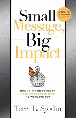 Small Message, Big Impact: How to Put the Power of the Elevator Speech Effect to Work for You - Sjodin, Terri L.