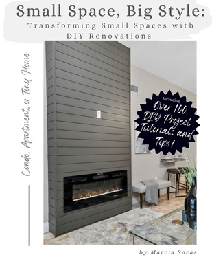 Small Space Big Style: Transforming Small Spaces with DIY Renovations: Over 100 Renovation Projects, Tutorials and Tips for your Apartment, Condo, or Tiny Home - Socas, Marcia