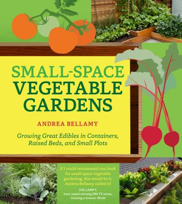 Small-Space Vegetable Gardens: Growing Great Edibles in Containers, Raised Beds, and Small Plots - Bellamy, Andrea