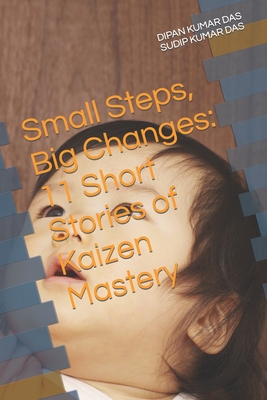 Small Steps, Big Changes: 11 Short Stories of Kaizen Mastery - Das, Sudip Kumar, and Das, Dipan Kumar