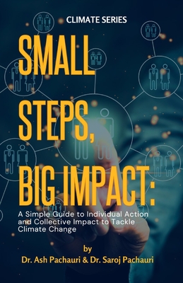 Small Steps, Big Impact: A Simple Guide to Individual Action and Collective Impact to Tackle Climate Change - Pachauri, Saroj, and Pachauri, Ash