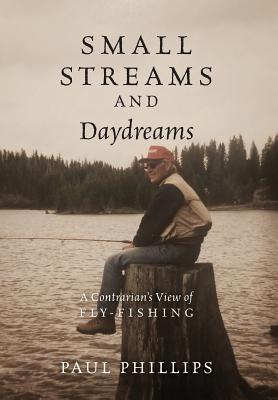 Small Streams and Daydreams: A Contrarian's View of Fly-fishing - Phillips, Paul