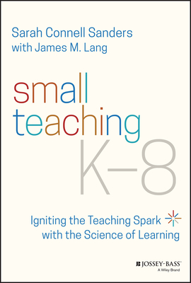 Small Teaching K-8: Igniting the Teaching Spark with the Science of Learning - Sanders, Sarah Connell, and Lang, James M