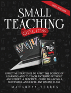 Small Teaching Online: Effective Strategies to Apply the Science of Learning and to Teach Anything Without Any Effort. A Practical Guide to Having a Successful and Excellent Online Class.