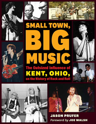 Small Town, Big Music: The Outsized Influence of Kent, Ohio, on the History of Rock and Roll - Prufer, Jason, and Walsh, Joe (Foreword by)
