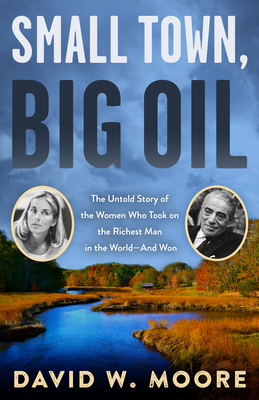 Small Town, Big Oil: The Untold Story of the Women Who Took on the Richest Man in the World--And Won - Moore, David W