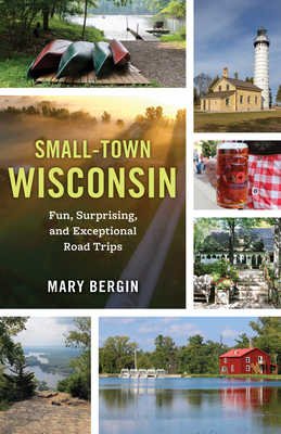 Small-Town Wisconsin: Fun, Surprising, and Exceptional Road Trips - Bergin, Mary