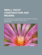 Small Yacht Construction and Rigging; By Linton Hope; Illustrated by Two Complete Designs and Numerous Diagrams and Details