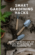 Smart Gardening Hacks: Master Your Garden with 125 Simple, Money-Saving, and Time-Conserving Tips