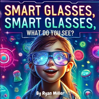 Smart Glasses, Smart Glasses, What Do You See?: Adventures Through Augmented Reality: A Young Explorer's Guide to the Wonders of Smart Glasses - Miller, Ryan