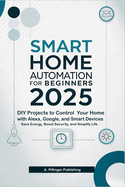 Smart Home Automation for Beginners 2025: DIY Projects to Control Your Home with Alexa, Google, and Smart Devices, Save Energy, Boost Security, and Simplify Life