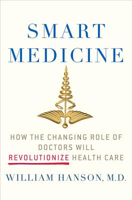 Smart Medicine: How the Changing Role of Doctors Will Revolutionize Health Care - Hanson, William, Dr.