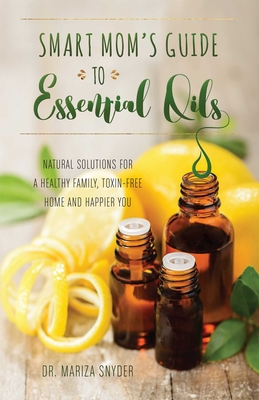 Smart Mom's Guide to Essential Oils: Natural Solutions for a Healthy Family, Toxin-Free Home and Happier You - Snyder, Mariza, Dr., M.D.