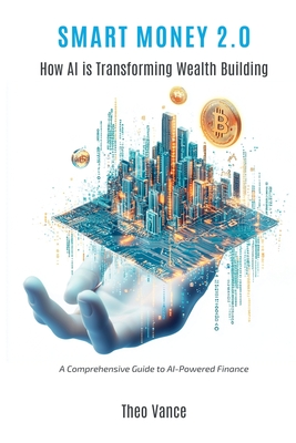 Smart Money 2.0: How AI is Transforming Wealth Building (A Comprehensive Guide to AI-Powered Finance) - Vance, Theo
