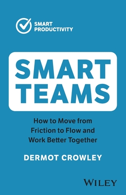 Smart Teams: How to Move from Friction to Flow and Work Better Together - Crowley, Dermot