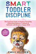 Smart Toddler Discipline: The Practical Guide to Positive Parenting, Eliminating Behavior Problems & Tantrums and Raising a Happy Child