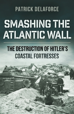 Smashing the Atlantic Wall: The destruction of Hitler's coastal fortresses - Delaforce, Patrick