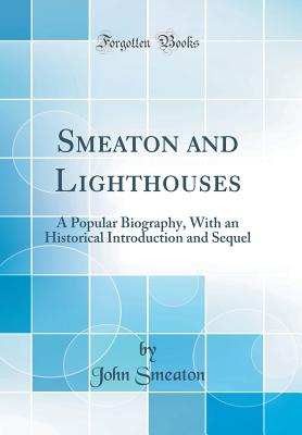 Smeaton and Lighthouses: A Popular Biography, with an Historical Introduction and Sequel (Classic Reprint) - Smeaton, John