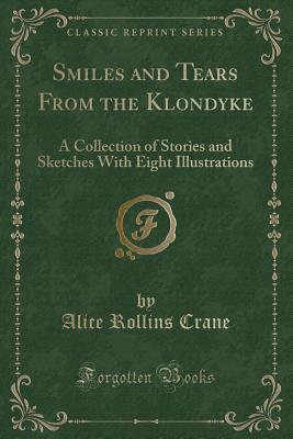 Smiles and Tears from the Klondyke: A Collection of Stories and Sketches with Eight Illustrations (Classic Reprint) - Crane, Alice Rollins