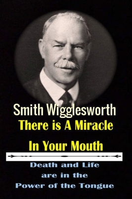 Smith Wigglesworth There Ia A Miracle in Your Mouth: Death and life are in the Power of the Tongue - Yeager, Michael H